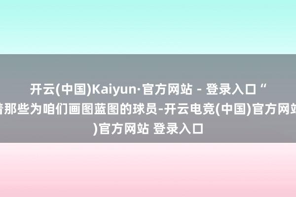 开云(中国)Kaiyun·官方网站 - 登录入口“我老是看着那些为咱们画图蓝图的球员-开云电竞(中国)官方网站 登录入口