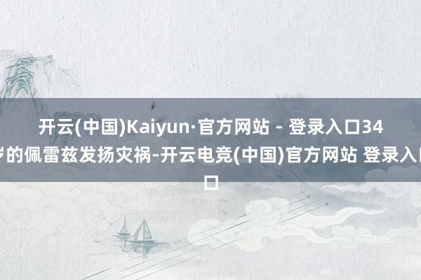 开云(中国)Kaiyun·官方网站 - 登录入口34岁的佩雷兹发扬灾祸-开云电竞(中国)官方网站 登录入口