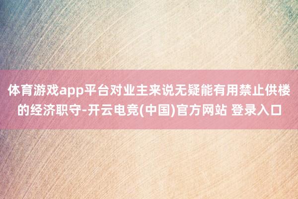 体育游戏app平台对业主来说无疑能有用禁止供楼的经济职守-开云电竞(中国)官方网站 登录入口