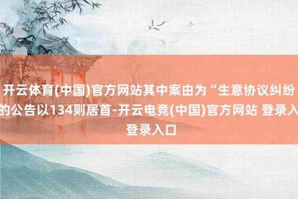 开云体育(中国)官方网站其中案由为“生意协议纠纷”的公告以134则居首-开云电竞(中国)官方网站 登录入口