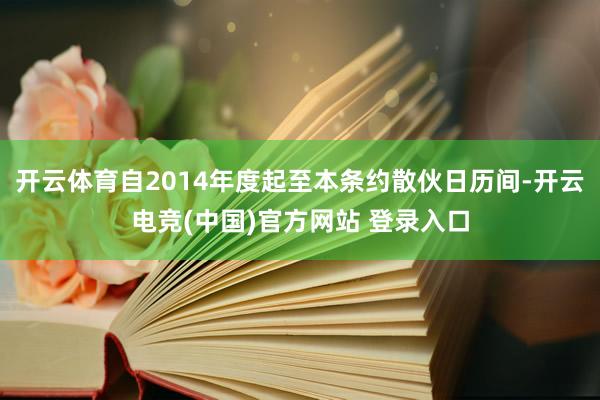 开云体育自2014年度起至本条约散伙日历间-开云电竞(中国)官方网站 登录入口