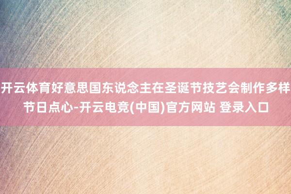 开云体育好意思国东说念主在圣诞节技艺会制作多样节日点心-开云电竞(中国)官方网站 登录入口