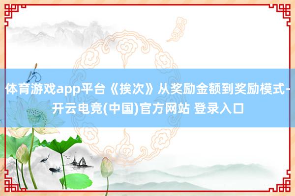 体育游戏app平台《挨次》从奖励金额到奖励模式-开云电竞(中国)官方网站 登录入口
