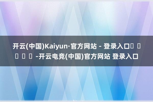 开云(中国)Kaiyun·官方网站 - 登录入口					-开云电竞(中国)官方网站 登录入口