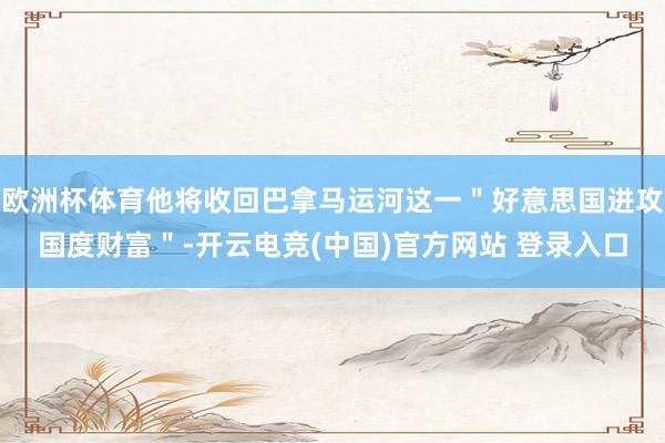 欧洲杯体育他将收回巴拿马运河这一＂好意思国进攻国度财富＂-开云电竞(中国)官方网站 登录入口