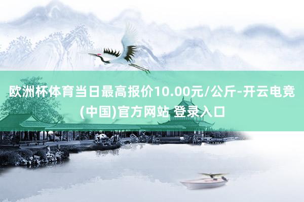 欧洲杯体育当日最高报价10.00元/公斤-开云电竞(中国)官方网站 登录入口