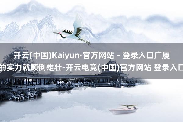 开云(中国)Kaiyun·官方网站 - 登录入口广厦的实力就颠倒雄壮-开云电竞(中国)官方网站 登录入口