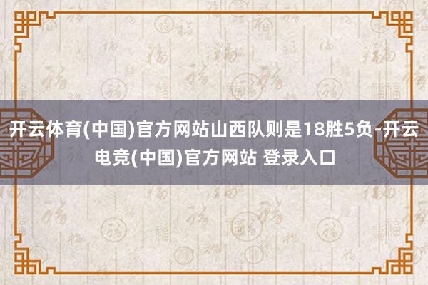 开云体育(中国)官方网站山西队则是18胜5负-开云电竞(中国)官方网站 登录入口