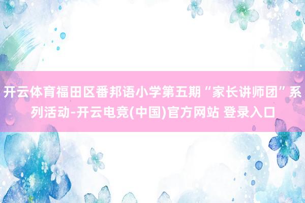 开云体育福田区番邦语小学第五期“家长讲师团”系列活动-开云电竞(中国)官方网站 登录入口