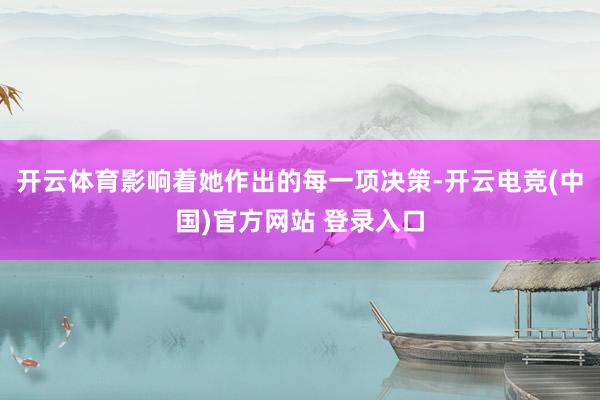 开云体育影响着她作出的每一项决策-开云电竞(中国)官方网站 登录入口