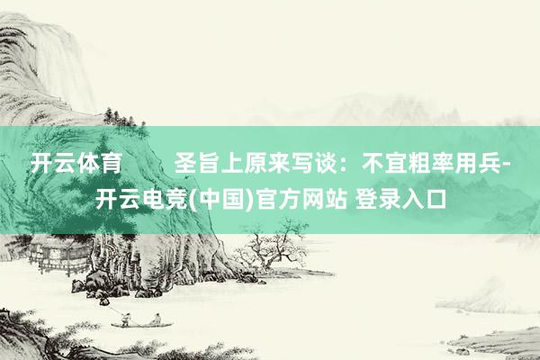开云体育        圣旨上原来写谈：不宜粗率用兵-开云电竞(中国)官方网站 登录入口