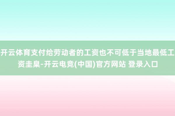 开云体育支付给劳动者的工资也不可低于当地最低工资圭臬-开云电竞(中国)官方网站 登录入口