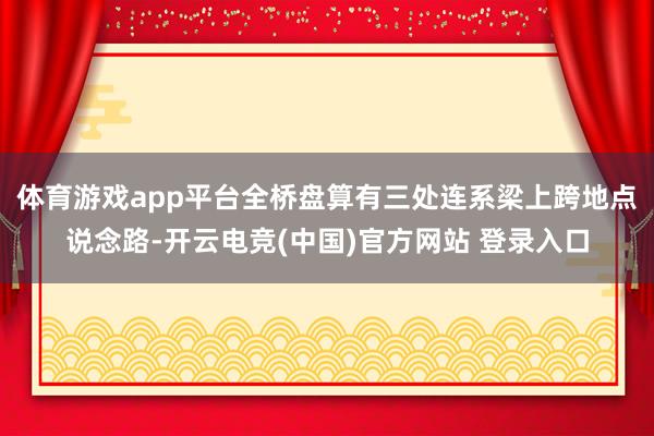 体育游戏app平台全桥盘算有三处连系梁上跨地点说念路-开云电竞(中国)官方网站 登录入口