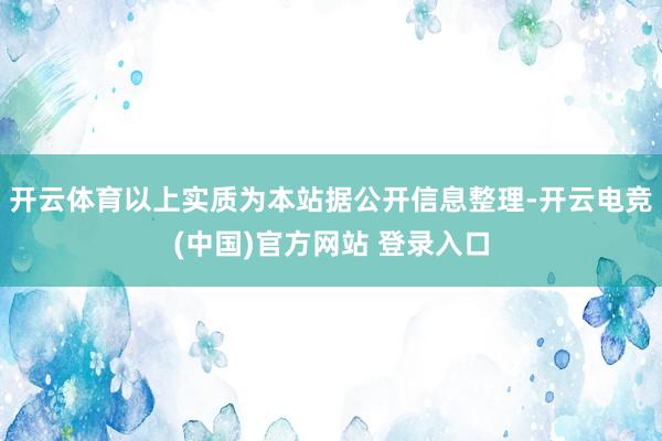 开云体育以上实质为本站据公开信息整理-开云电竞(中国)官方网站 登录入口