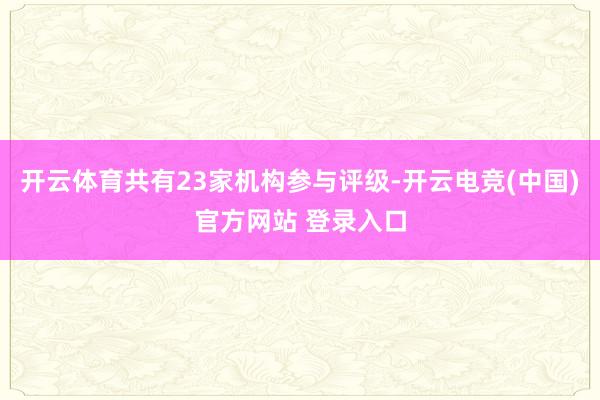 开云体育共有23家机构参与评级-开云电竞(中国)官方网站 登录入口