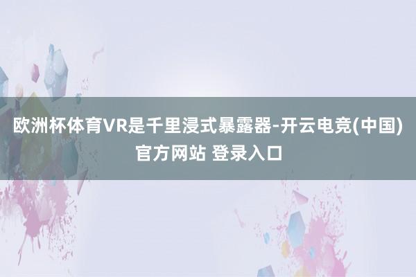 欧洲杯体育VR是千里浸式暴露器-开云电竞(中国)官方网站 登录入口