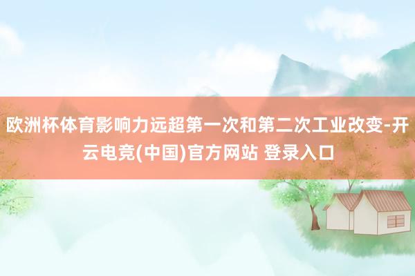 欧洲杯体育影响力远超第一次和第二次工业改变-开云电竞(中国)官方网站 登录入口