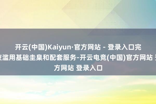 开云(中国)Kaiyun·官方网站 - 登录入口完善全省夜滥用基础圭臬和配套服务-开云电竞(中国)官方网站 登录入口