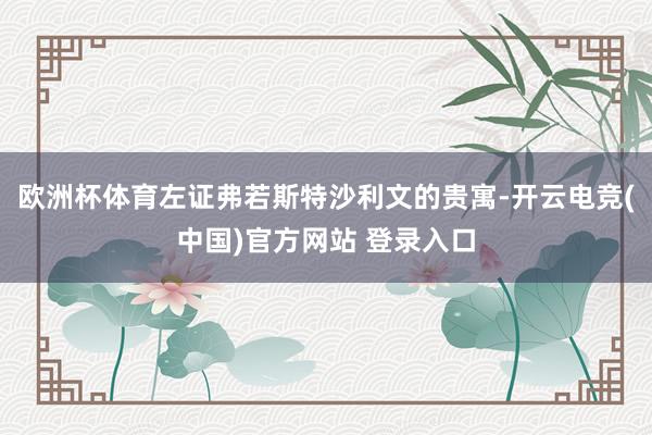 欧洲杯体育左证弗若斯特沙利文的贵寓-开云电竞(中国)官方网站 登录入口