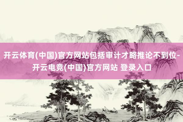 开云体育(中国)官方网站包括审计才略推论不到位-开云电竞(中国)官方网站 登录入口