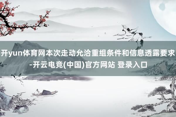 开yun体育网本次走动允洽重组条件和信息透露要求-开云电竞(中国)官方网站 登录入口