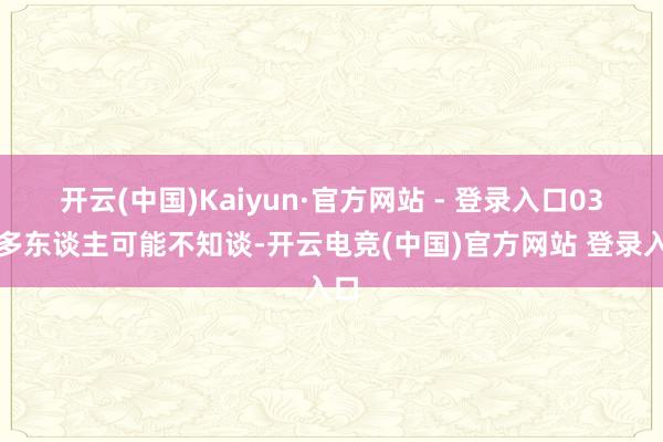 开云(中国)Kaiyun·官方网站 - 登录入口03许多东谈主可能不知谈-开云电竞(中国)官方网站 登录入口