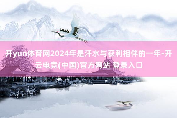 开yun体育网2024年是汗水与获利相伴的一年-开云电竞(中国)官方网站 登录入口