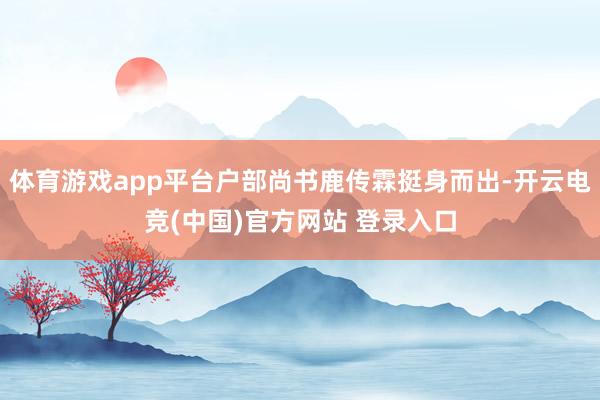 体育游戏app平台户部尚书鹿传霖挺身而出-开云电竞(中国)官方网站 登录入口
