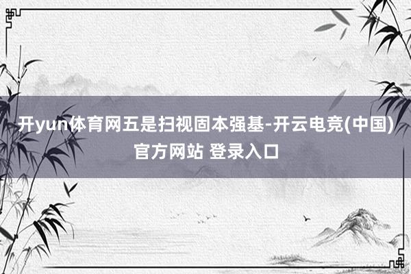 开yun体育网　　五是扫视固本强基-开云电竞(中国)官方网站 登录入口