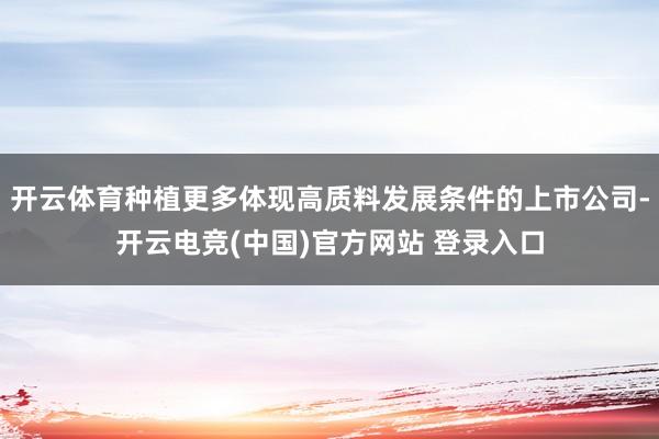 开云体育种植更多体现高质料发展条件的上市公司-开云电竞(中国)官方网站 登录入口