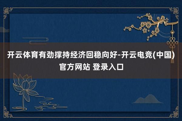 开云体育有劲撑持经济回稳向好-开云电竞(中国)官方网站 登录入口