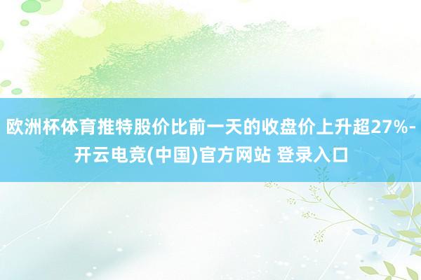 欧洲杯体育推特股价比前一天的收盘价上升超27%-开云电竞(中国)官方网站 登录入口
