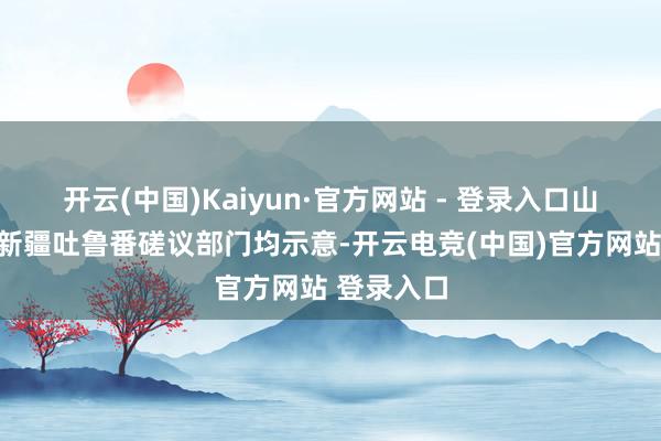 开云(中国)Kaiyun·官方网站 - 登录入口山东青岛、新疆吐鲁番磋议部门均示意-开云电竞(中国)官方网站 登录入口
