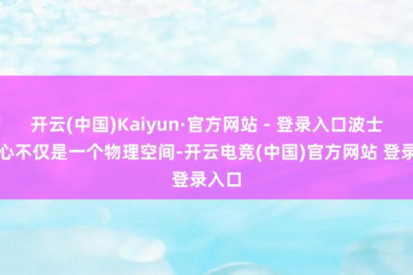 开云(中国)Kaiyun·官方网站 - 登录入口波士顿中心不仅是一个物理空间-开云电竞(中国)官方网站 登录入口