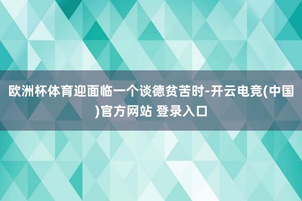 欧洲杯体育迎面临一个谈德贫苦时-开云电竞(中国)官方网站 登录入口