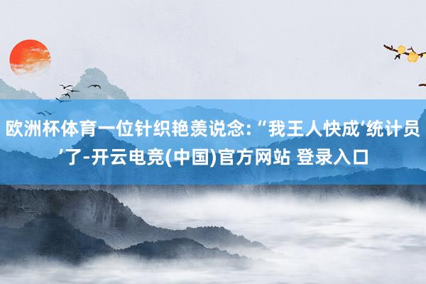 欧洲杯体育一位针织艳羡说念:“我王人快成‘统计员’了-开云电竞(中国)官方网站 登录入口