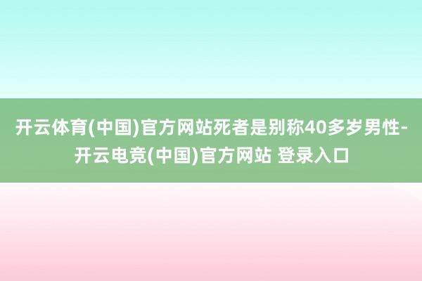 开云体育(中国)官方网站死者是别称40多岁男性-开云电竞(中国)官方网站 登录入口