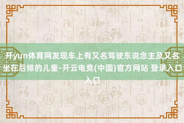 开yun体育网发现车上有又名驾驶东说念主及又名坐在后排的儿童-开云电竞(中国)官方网站 登录入口