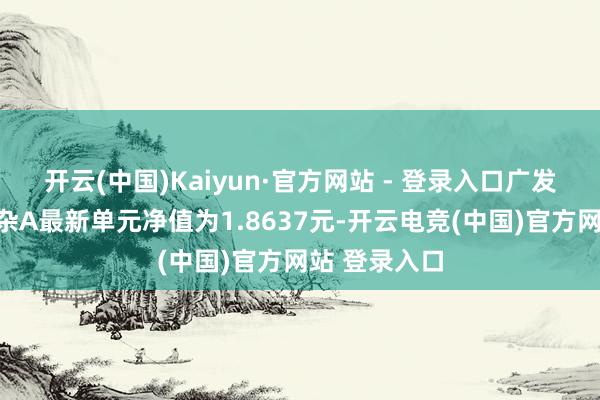 开云(中国)Kaiyun·官方网站 - 登录入口广发双擎升级夹杂A最新单元净值为1.8637元-开云电竞(中国)官方网站 登录入口