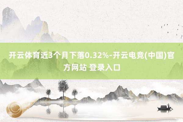 开云体育近3个月下落0.32%-开云电竞(中国)官方网站 登录入口