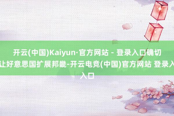 开云(中国)Kaiyun·官方网站 - 登录入口确切要让好意思国扩展邦畿-开云电竞(中国)官方网站 登录入口
