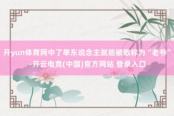 开yun体育网中了举东说念主就能被敬称为“老爷”-开云电竞(中国)官方网站 登录入口
