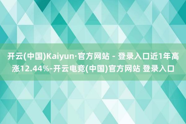 开云(中国)Kaiyun·官方网站 - 登录入口近1年高涨12.44%-开云电竞(中国)官方网站 登录入口
