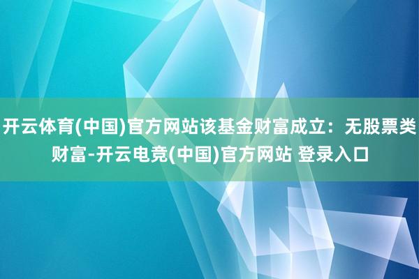 开云体育(中国)官方网站该基金财富成立：无股票类财富-开云电竞(中国)官方网站 登录入口
