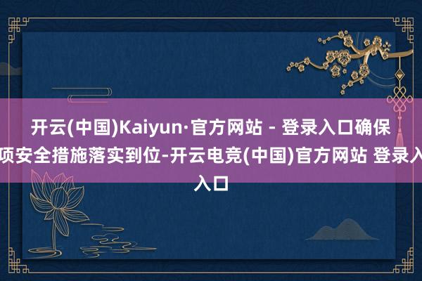 开云(中国)Kaiyun·官方网站 - 登录入口确保各项安全措施落实到位-开云电竞(中国)官方网站 登录入口