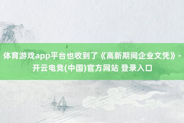 体育游戏app平台也收到了《高新期间企业文凭》-开云电竞(中国)官方网站 登录入口