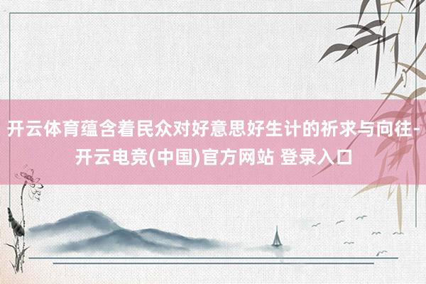 开云体育蕴含着民众对好意思好生计的祈求与向往-开云电竞(中国)官方网站 登录入口