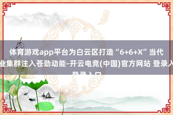 体育游戏app平台为白云区打造“6+6+X”当代产业集群注入苍劲动能-开云电竞(中国)官方网站 登录入口