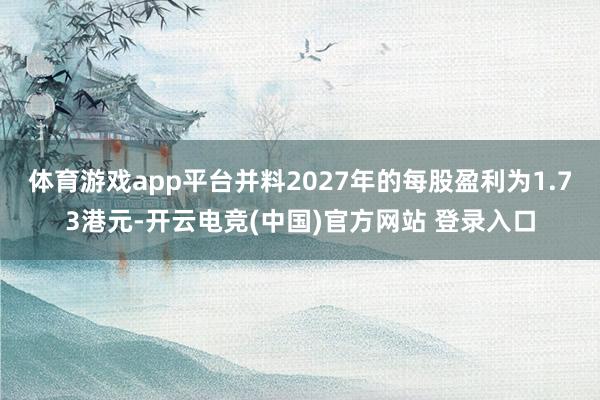 体育游戏app平台并料2027年的每股盈利为1.73港元-开云电竞(中国)官方网站 登录入口