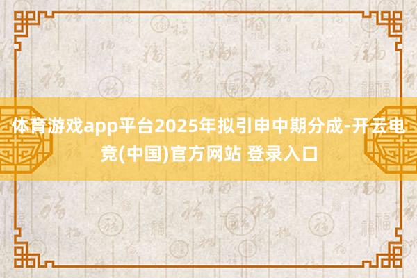 体育游戏app平台2025年拟引申中期分成-开云电竞(中国)官方网站 登录入口